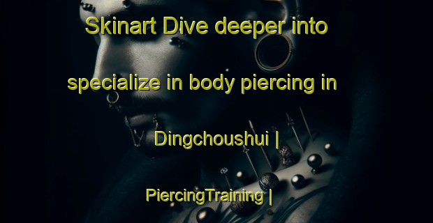 Skinart Dive deeper into specialize in body piercing in Dingchoushui | PiercingTraining | PiercingClasses | SkinartTraining-Taiwan Province of China